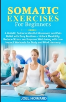 Somatic Exercises For Beginners: A Holistic Guide to Mindful Movement and Pain Relief with Easy Routines - Unlock Flexibility, Reduce Stress, and ... Low Impact Workouts for Body and Mind Harmony B0CRVRKBLN Book Cover