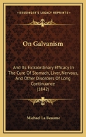On Galvanism: And Its Extraordinary Efficacy In The Cure Of Stomach, Liver, Nervous, And Other Disorders Of Long Continuance 1120662486 Book Cover