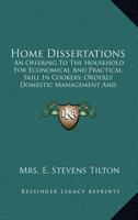Home Dissertations - An Offering to the Household for Economical and Practical Skill in Cookery, Orderly Domestic Management, and Nicety in the Appointments of Home - Excerpts from Favorite Authors 1163968064 Book Cover