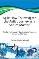 Agile How To: Navigate the Agile Journey as a Scrum Master: The Servant Leader: Guiding Agile Teams in Scrum and Kanban B0DSVZSPW4 Book Cover