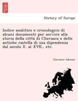 Indice analitico e cronologico di alcuni documenti per servire alla storia della città di Cherasco e delle antiche castella di sua dipendenza dal secolo X. al XVII., etc. 1241740011 Book Cover