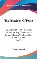 The Principles of Peace: Exemplified in the Conduct of the Society of Friends in Ireland, During the Rebellion of the Year 1798 1164016695 Book Cover
