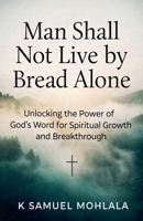 Man Shall Not Live by Bread Alone: Unlocking the Power of God's Word for Spiritual Growth and Breakthrough B0GW9PZGBH Book Cover