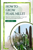 HOW TO GROW PEARL MILLET: Beginners guide to growing, caring and harvesting pearl Millet from seed (Growing vegetables and edible flowers in your garden) B0CQJ8KT22 Book Cover