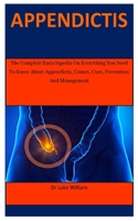 Appendictis: The Complete Encyclopedia On Everything You Need To Know About Appendictis, Causes, Cure, Prevention And Management B087LH665Z Book Cover