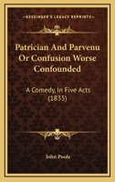 Patrician And Parvenu Or Confusion Worse Confounded: A Comedy, In Five Acts (1835) 116483567X Book Cover
