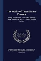 The Works Of Thomas Love Peacock: Poetry. Miscellanies. Four Ages Of Poetry. Horæ Dramaticæ, No. 1-3 . Shelley. Shelley Letters 1018823794 Book Cover