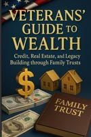 Veterans Guide to Wealth: Credit, Real Estate and Legacy Building through Family Trust B0FJXS278F Book Cover