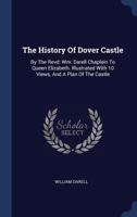 The History Of Dover Castle: By The Revd: Wm: Darell Chaplain To Queen Elizabeth. Illustrated With 10 Views, And A Plan Of The Castle 114092236X Book Cover