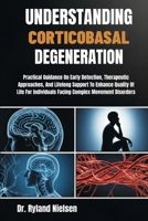 UNDERSTANDING CORTICOBASAL DEGENERATION: Practical Guidance On Early Detection, Therapeutic Approaches, And Lifelong Support To Enhance Quality Of ... Individuals Facing Complex Movement Disorders B0FRXH4VNG Book Cover