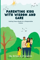 Parenting Kids with Wisdom And Care: Getting Teens Ready for a Responsible Future B0BVCY7M5N Book Cover