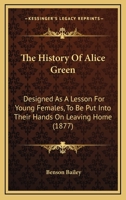 The History Of Alice Green: Designed As A Lesson For Young Females, To Be Put Into Their Hands On Leaving Home 1278609709 Book Cover