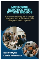 Mastering Robotics with Python and ROS: Advanced techniques to design, program, and automate robots using open-source power B0FGX6CXB3 Book Cover