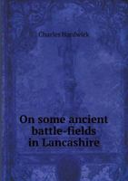 On Some Ancient Battle-fields in Lancashire and Their Historical, Legendary, and Aesthetic Associati 1544659962 Book Cover