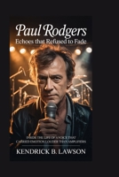 Paul Rodgers: Echoes That Refused to Fade: Inside the life of a voice that carried emotion louder than amplifiers B0GY4LYFS9 Book Cover