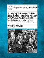 An inquiry into Anglo-Saxon mark-courts: and their relation to manorial and municipal institutions and trial by jury. 124001791X Book Cover