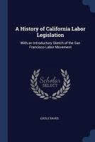A History of California Labor Legislation, With an Introductory Sketch of the San Francisco Labor Movement 1176674900 Book Cover