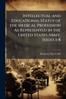 Intellectual and Educational Status of the Medical Profession As Represented in the United States Army, Issues 1-8 1148324410 Book Cover