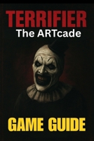 TERRIFIER: THE ARTCADE GAME GUIDE: Master Every Level, Unlock All Characters, Conquer Bosses, and Explore Hidden Secrets with Expert Tips and Advanced Combat Tactics B0G6W85X71 Book Cover