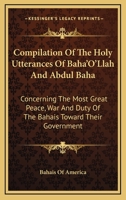 Compilation Of The Holy Utterances Of Baha'O'Llah And Abdul Baha: Concerning The Most Great Peace, War And Duty Of The Bahais Toward Their Government 1360969144 Book Cover