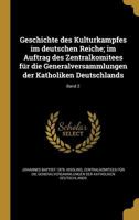 Geschichte Des Kulturkampfes Im Deutschen Reiche; Im Auftrag Des Zentralkomitees Fur Die Generalversammlungen Der Katholiken Deutschlands; Band 2 1362387290 Book Cover