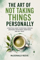The Art of Not Taking Things Personally: A Practical Guide to Emotional Freedom, Emotional Detachment, Inner Peace, and Self-Trust B0H6VJNH19 Book Cover