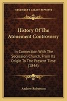 History Of The Atonement Controversy: In Connection With The Secession Church, From Its Origin To The Present Time 1436873940 Book Cover