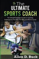 Be The Ultimate Sports Coach: The Definitive Practical Guide to Coaching Youth Sports. The How, The Why, and What to Avoid. 1530963796 Book Cover