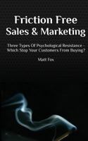 Friction Free Sales and Marketing: Three Types Of Psychological Resistance - Which Stop Your Customers From Buying? 1484937511 Book Cover