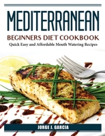 Mediterranean Beginners Diet Cookbook: Quick Easy and Affordable Mouth Watering Recipes 1804386758 Book Cover