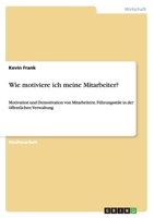 Wie motiviere ich meine Mitarbeiter?: Motivation und Demotivation von Mitarbeitern. Führungsstile in der öffentlichen Verwaltung 3656573611 Book Cover