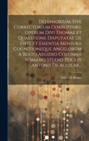Defensorium, Sive Correctorium Corruptorii Operum Divi Thomae Et Quaestione Disputatae De Ente Et Essentia Mensura Cognitioneque Angelorum A Beato ... Per Rpf Antonii De Aguilar... 1020582707 Book Cover