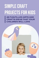 Simple Craft Projects For Kids: 26 Fun-Filled Arts And Crafts Ideas That Your Children Will Love B09KMZB981 Book Cover