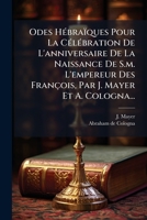 Odes Hébraïques Pour La Célébration De L'anniversaire De La Naissance De S.m. L'empereur Des François, Par J. Mayer Et A. Cologna... 1271761637 Book Cover