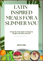 LATIN-INSPIRED MEALS FOR A SLIMMER YOU: A Step-By-Step Guide To Eating For Weight Loss With Latin Flair B0FF2TD9WJ Book Cover