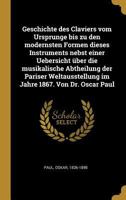 Geschichte Des Claviers Vom Ursprunge Bis Zu Den Modernsten Formen Dieses Instruments Nebst Einer Uebersicht �ber Die Musikalische Abtheilung Der Pariser Weltausstellung Im Jahre 1867. Von Dr. Oscar P 0353751405 Book Cover