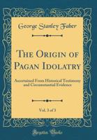 The Origin of Pagan Idolatry, Vol. 3 of 3: Ascertained from Historical Testimony and Circumstantial Evidence (Classic Reprint) 1018084630 Book Cover