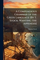 A Compendious Grammar of the Greek Language [By T. Stock. Wanting the Appendix] 1148603050 Book Cover