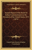 Annual Report of the Board of Indian Commissioners to the President of the United States, 1873 0548816840 Book Cover