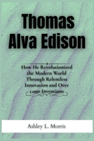 Thomas Alva Edison: How He Revolutionized the Modern World Through Relentless Innovation and Over 1,000 Inventions (Legends of the Ages) B0FB8XXT2B Book Cover