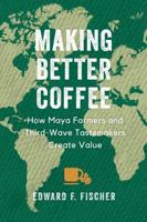 Making Better Coffee: How Maya Farmers and Third Wave Tastemakers Create Value 0520386965 Book Cover