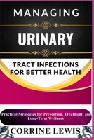MANAGING URINARY TRACT INFECTIONS FOR BETTER HEALTH: Practical Strategies for Prevention, Treatment, and Long-Term Wellness B0DWX8MK4J Book Cover