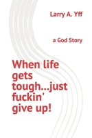 When life gets tough...just fuckin' give up!: a God Story B0BKMR4PG6 Book Cover