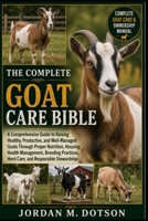 THE COMPLETE GOAT CARE BIBLE: A Comprehensive Guide to Raising Healthy, Productive, and Well-Managed Goats Through Proper Nutrition, Housing, Health ... Herd Care, and Responsible Stewardship B0H5941FL3 Book Cover