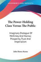 The Power-Holding Class Versus The Public: Imaginary Dialogue Of McKinley And Hanna; Prosperity, Trust And Imperialism 1163278297 Book Cover
