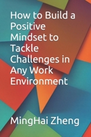 How to Build a Positive Mindset to Tackle Challenges in Any Work Environment B0C5P364RK Book Cover