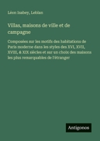 Villas, maisons de ville et de campagne: Composées sur les motifs des habitations de Paris moderne dans les styles des XVI, XVII, XVIII, & XIX siècles ... remarquables de l'étranger (French Edition) 3388728577 Book Cover