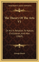 The Theory Of The Arts V1: Or Art In Relation To Nature, Civilization, And Man 1104508257 Book Cover