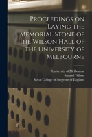 Proceedings on Laying the Memorial Stone of the Wilson Hall of the University of Melbourne 1014764238 Book Cover
