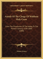 Annals Of The Clergy Of Waltham Holy Cross: From The Dissolution Of The Abbey To The Present Century, 1540-1800 1166408175 Book Cover